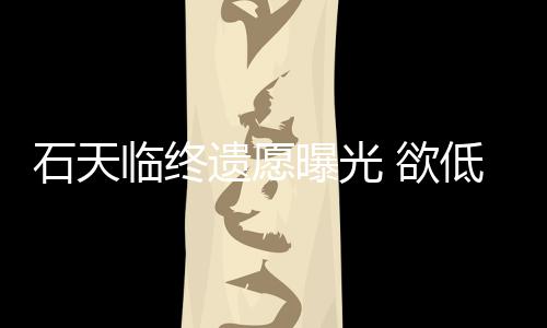 处理曝光石天身后事拒思会临终搞追低调遗愿 欲